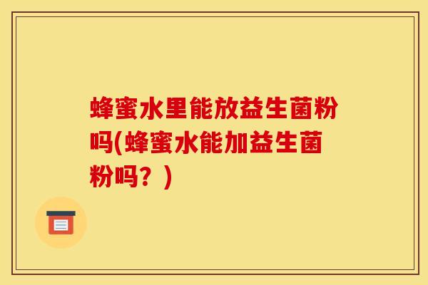 蜂蜜水里能放益生菌粉吗(蜂蜜水能加益生菌粉吗？)