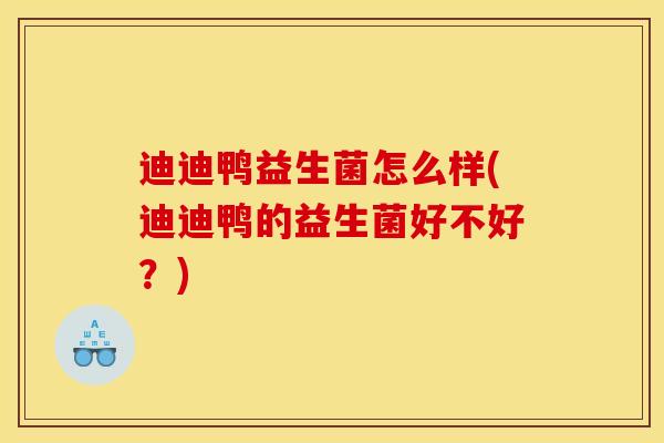 迪迪鸭益生菌怎么样(迪迪鸭的益生菌好不好？)