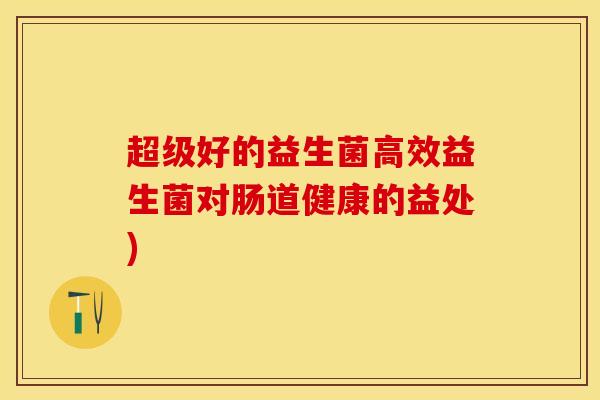 超级好的益生菌高效益生菌对肠道健康的益处)