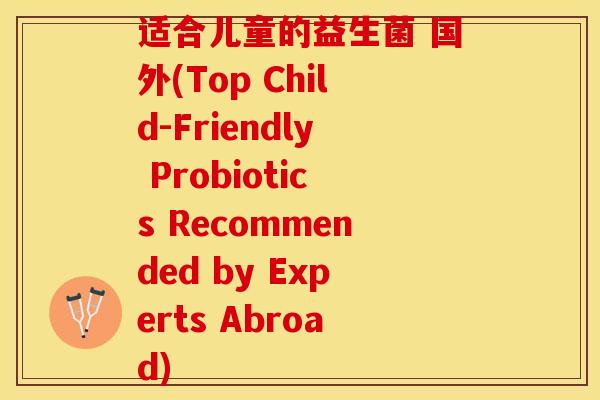 适合儿童的益生菌 国外(Top Child-Friendly Probiotics Recommended by Experts Abroad)