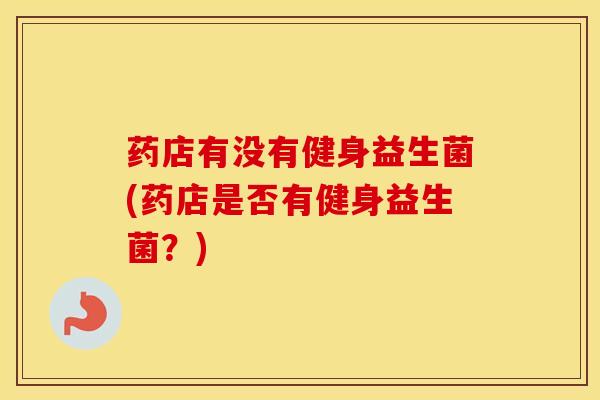 药店有没有健身益生菌(药店是否有健身益生菌？)