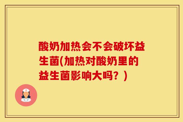 酸奶加热会不会破坏益生菌(加热对酸奶里的益生菌影响大吗？)