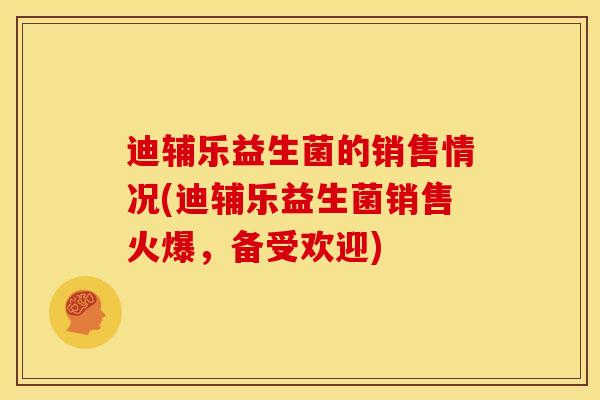 迪辅乐益生菌的销售情况(迪辅乐益生菌销售火爆，备受欢迎)