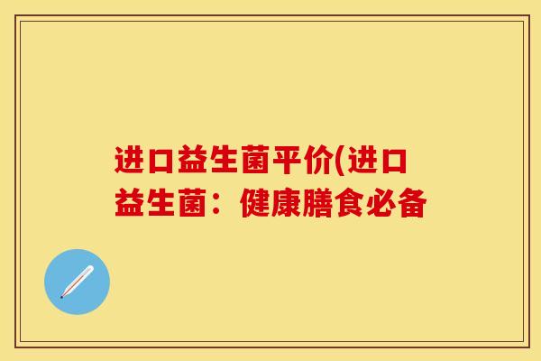 进口益生菌平价(进口益生菌：健康膳食必备