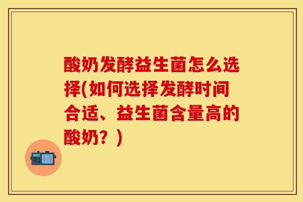 酸奶发酵益生菌怎么选择(如何选择发酵时间合适、益生菌含量高的酸奶？)