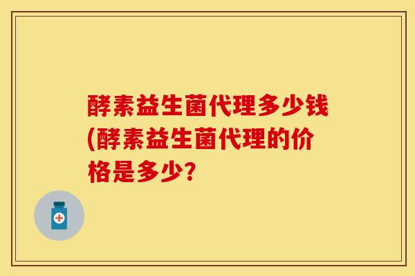 酵素益生菌代理多少钱(酵素益生菌代理的价格是多少？