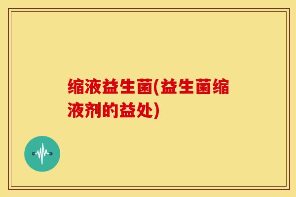 缩液益生菌(益生菌缩液剂的益处)