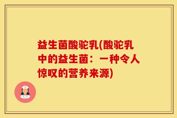 益生菌酸驼乳(酸驼乳中的益生菌：一种令人惊叹的营养来源)
