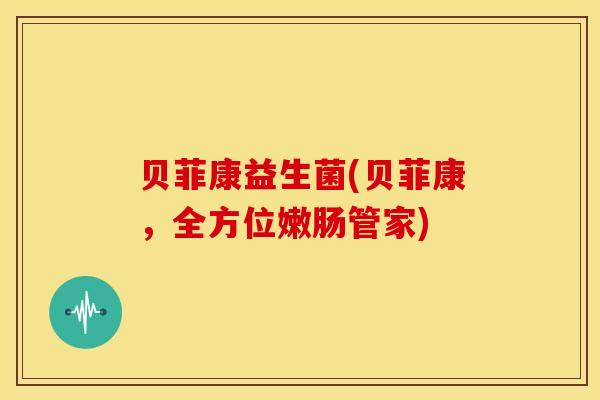 贝菲康益生菌(贝菲康，全方位嫩肠管家)