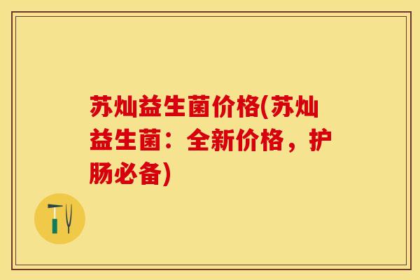 苏灿益生菌价格(苏灿益生菌：全新价格，护肠必备)