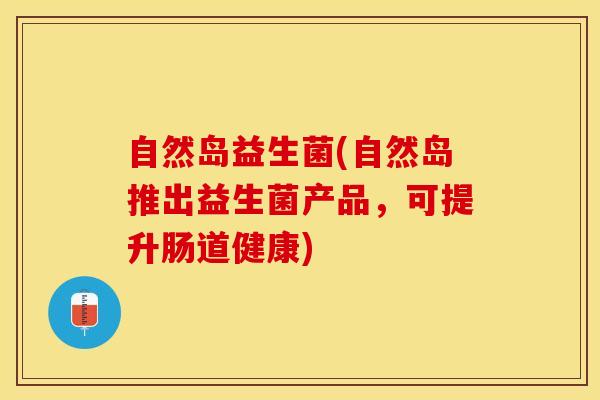 自然岛益生菌(自然岛推出益生菌产品，可提升肠道健康)