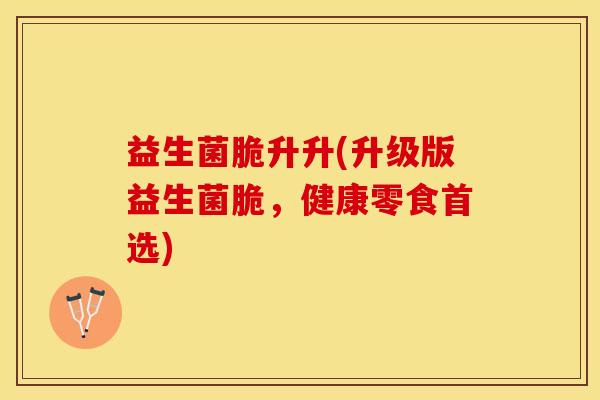 益生菌脆升升(升级版益生菌脆，健康零食首选)