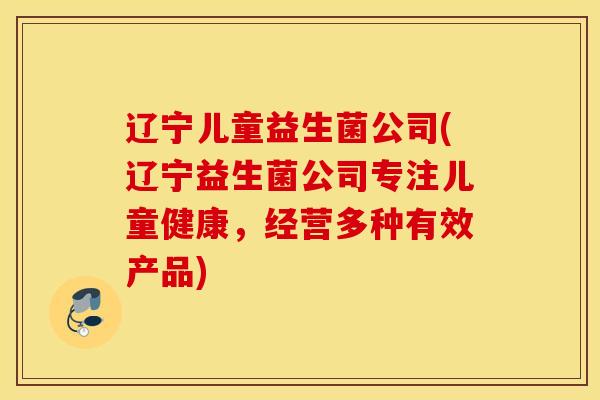 辽宁儿童益生菌公司(辽宁益生菌公司专注儿童健康，经营多种有效产品)