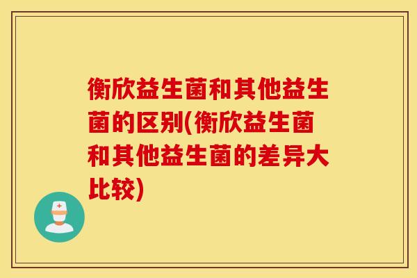 衡欣益生菌和其他益生菌的区别(衡欣益生菌和其他益生菌的差异大比较)