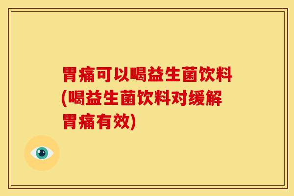胃痛可以喝益生菌饮料(喝益生菌饮料对缓解胃痛有效)