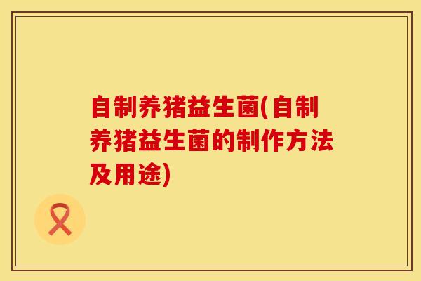 自制养猪益生菌(自制养猪益生菌的制作方法及用途)
