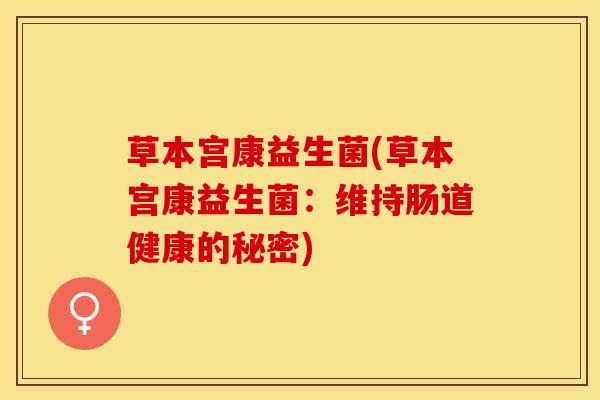 草本宫康益生菌(草本宫康益生菌：维持肠道健康的秘密)