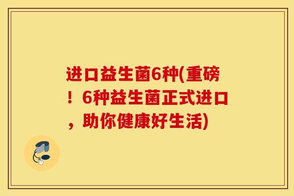 进口益生菌6种(重磅！6种益生菌正式进口，助你健康好生活)
