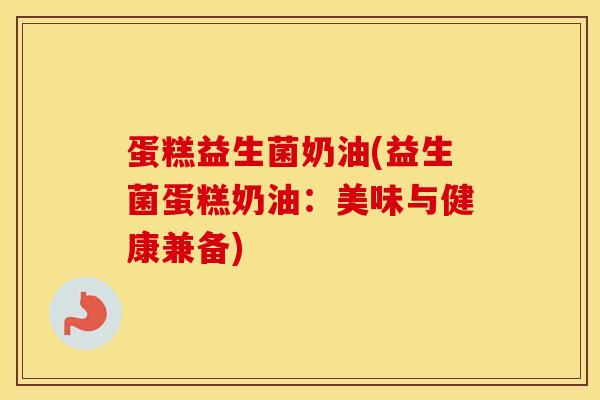 蛋糕益生菌奶油(益生菌蛋糕奶油：美味与健康兼备)