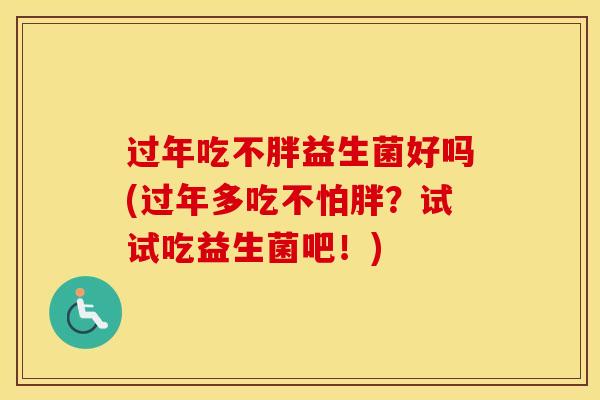 过年吃不胖益生菌好吗(过年多吃不怕胖？试试吃益生菌吧！)