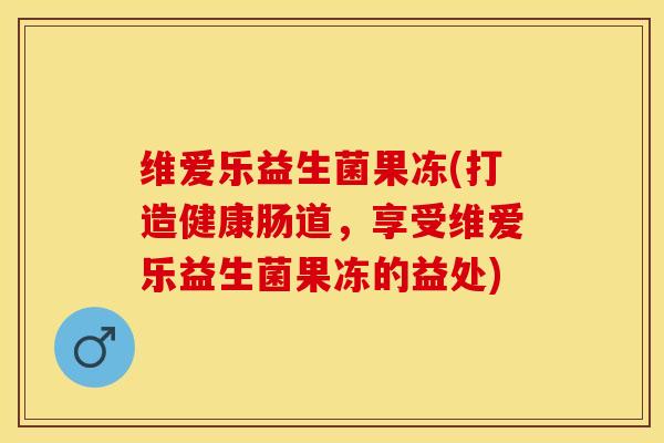 维爱乐益生菌果冻(打造健康肠道，享受维爱乐益生菌果冻的益处)