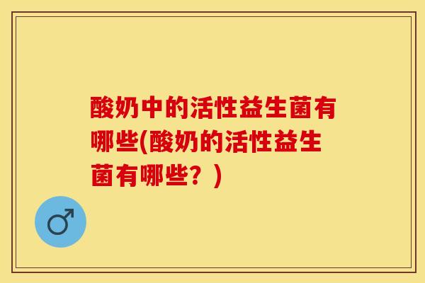 酸奶中的活性益生菌有哪些(酸奶的活性益生菌有哪些？)