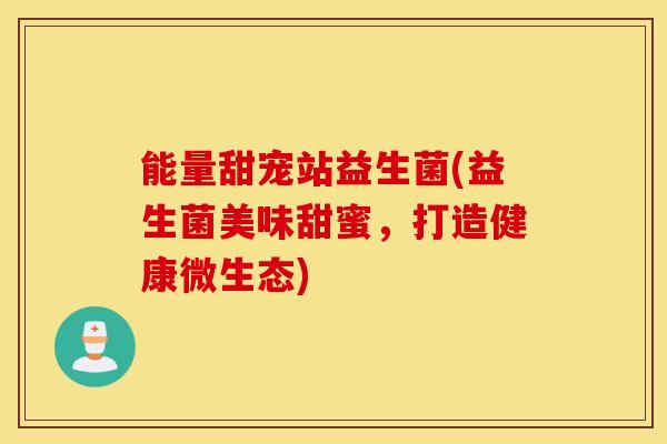 能量甜宠站益生菌(益生菌美味甜蜜，打造健康微生态)