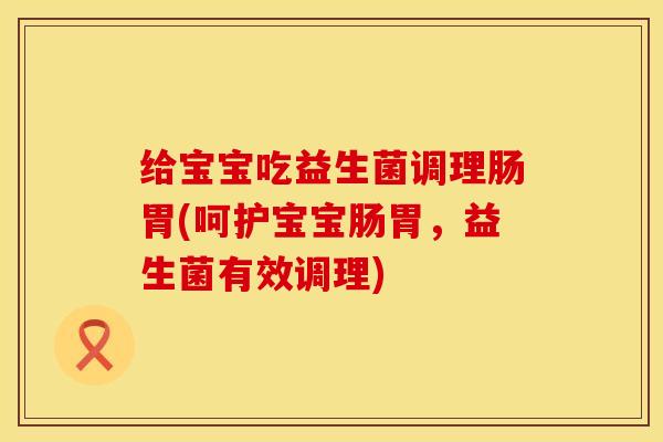 给宝宝吃益生菌调理肠胃(呵护宝宝肠胃，益生菌有效调理)