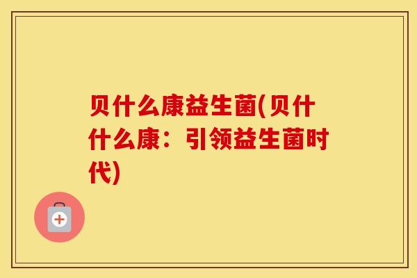 贝什么康益生菌(贝什什么康：引领益生菌时代)