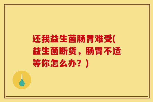 还我益生菌肠胃难受(益生菌断货，肠胃不适等你怎么办？)