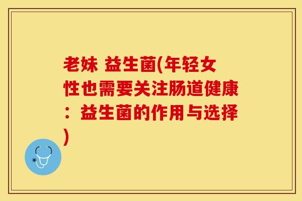 老妹 益生菌(年轻女性也需要关注肠道健康：益生菌的作用与选择)