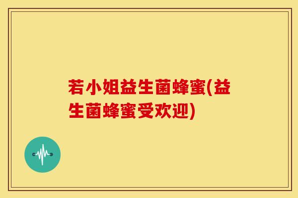 若小姐益生菌蜂蜜(益生菌蜂蜜受欢迎)