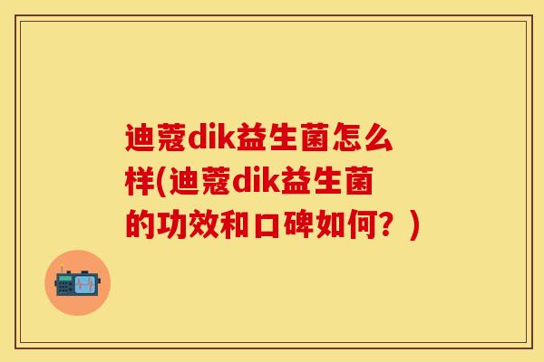 迪蔻dik益生菌怎么样(迪蔻dik益生菌的功效和口碑如何？)