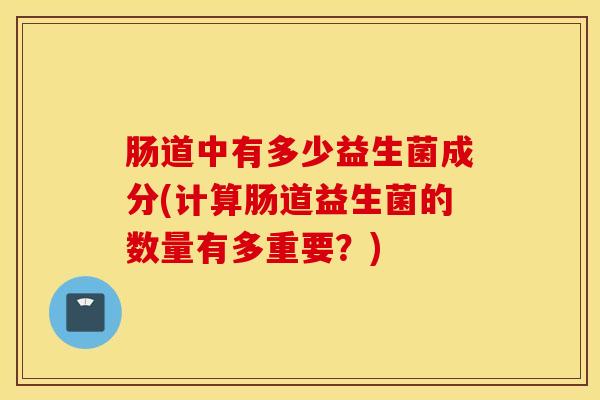 肠道中有多少益生菌成分(计算肠道益生菌的数量有多重要？)