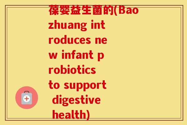 葆婴益生菌的(Baozhuang introduces new infant probiotics to support digestive health)