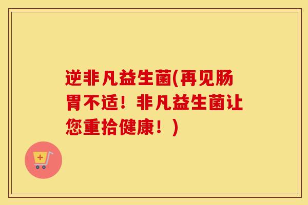 逆非凡益生菌(再见肠胃不适！非凡益生菌让您重拾健康！)