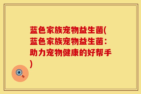 蓝色家族宠物益生菌(蓝色家族宠物益生菌：助力宠物健康的好帮手)