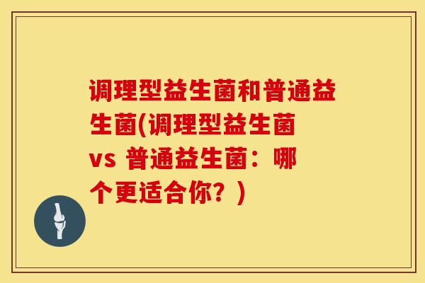 调理型益生菌和普通益生菌(调理型益生菌 vs 普通益生菌：哪个更适合你？)