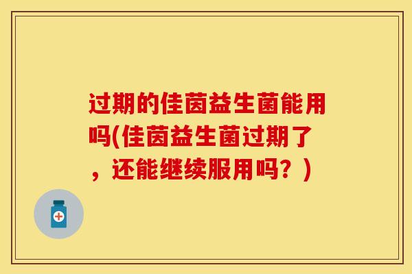 过期的佳茵益生菌能用吗(佳茵益生菌过期了，还能继续服用吗？)