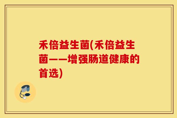 禾倍益生菌(禾倍益生菌——增强肠道健康的首选)