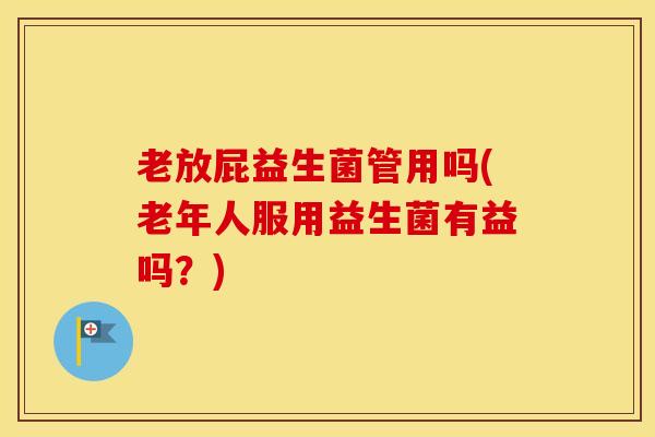 老放屁益生菌管用吗(老年人服用益生菌有益吗？)