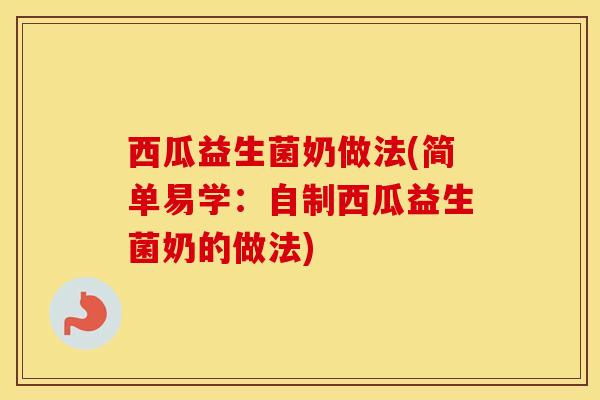 西瓜益生菌奶做法(简单易学：自制西瓜益生菌奶的做法)
