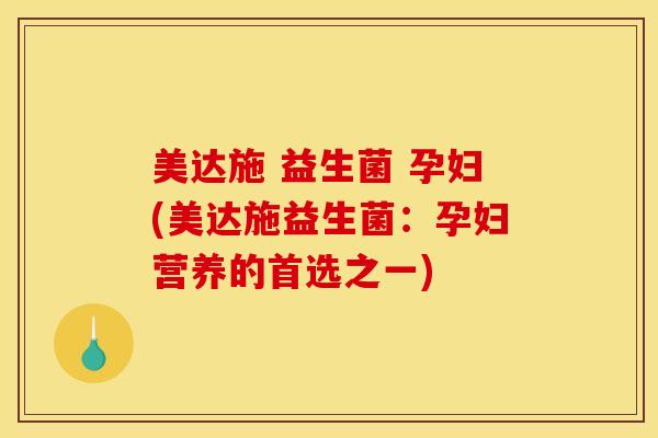美达施 益生菌 孕妇(美达施益生菌：孕妇营养的首选之一)