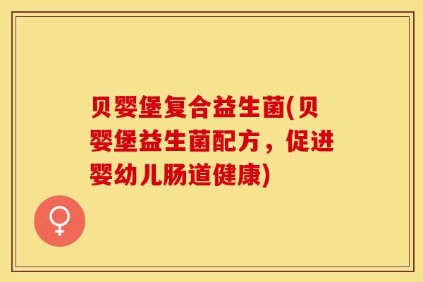 贝婴堡复合益生菌(贝婴堡益生菌配方，促进婴幼儿肠道健康)