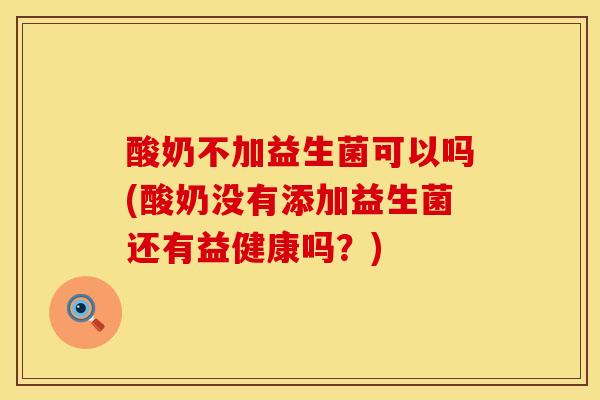 酸奶不加益生菌可以吗(酸奶没有添加益生菌还有益健康吗？)
