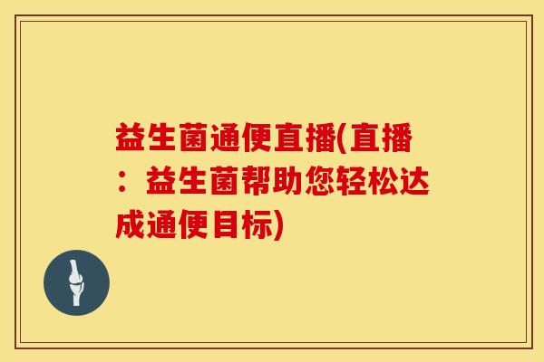 益生菌通便直播(直播：益生菌帮助您轻松达成通便目标)