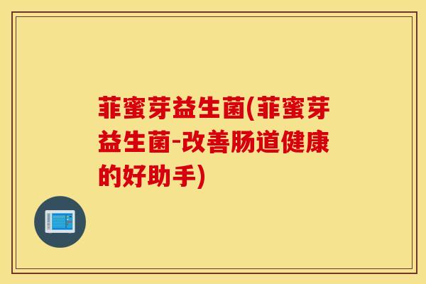 菲蜜芽益生菌(菲蜜芽益生菌-改善肠道健康的好助手)