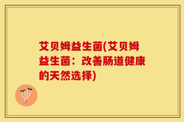 艾贝姆益生菌(艾贝姆益生菌：改善肠道健康的天然选择)