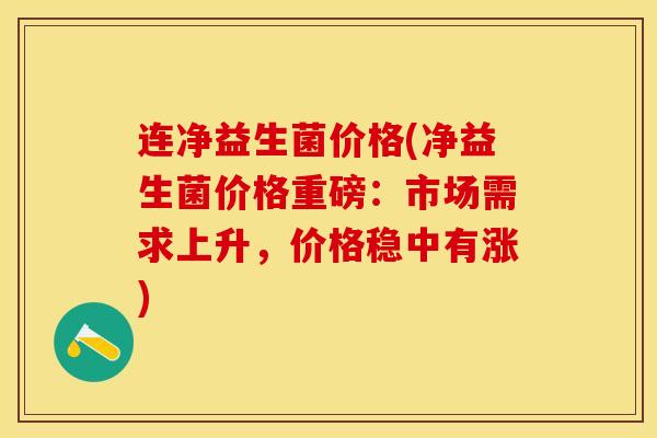 连净益生菌价格(净益生菌价格重磅：市场需求上升，价格稳中有涨)