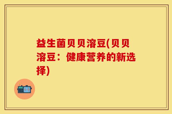益生菌贝贝溶豆(贝贝溶豆：健康营养的新选择)